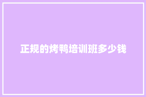 正规的烤鸭培训班多少钱 范文精选网