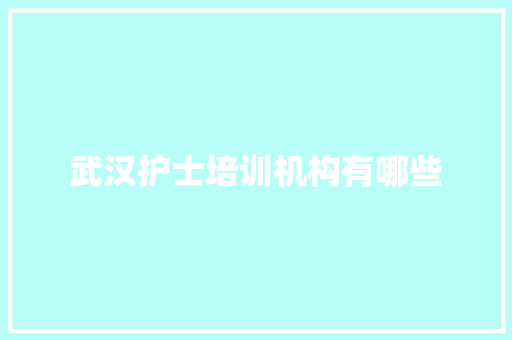 武汉护士培训机构有哪些 范文参考