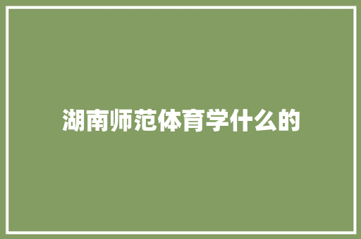 湖南师范体育学什么的 优秀范文