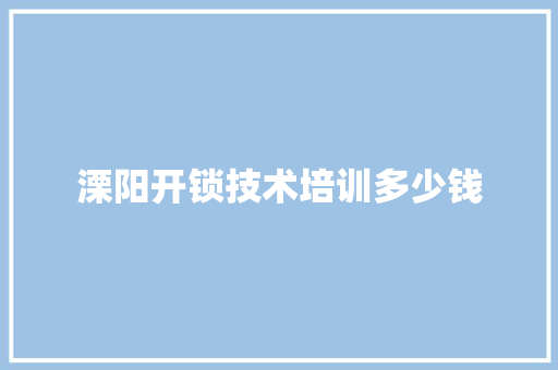 溧阳开锁技术培训多少钱 范文参考