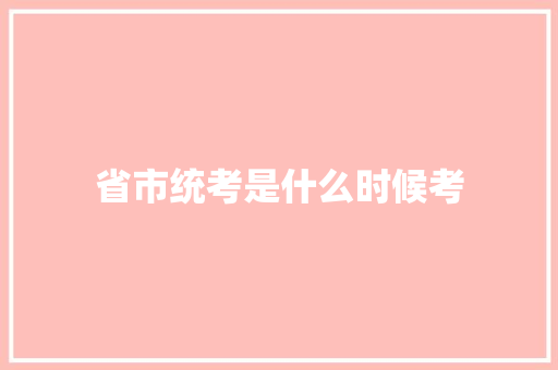 省市统考是什么时候考 优秀范文