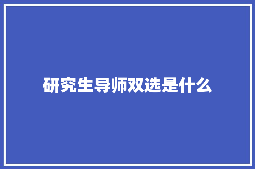 研究生导师双选是什么 范文宝典