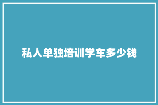 私人单独培训学车多少钱 范文宝典