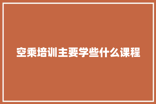 空乘培训主要学些什么课程 优秀范文