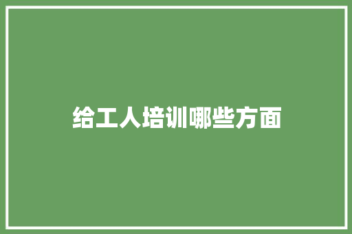 给工人培训哪些方面 范文宝典