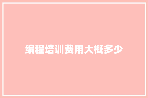 编程培训费用大概多少 优秀范文