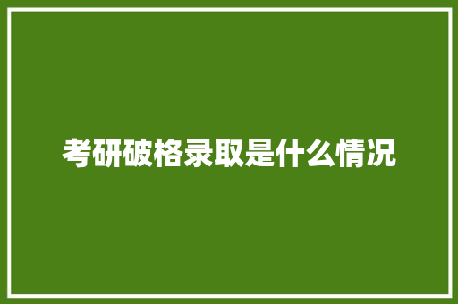 考研破格录取是什么情况 范文之家