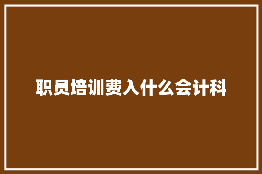 职员培训费入什么会计科 范文之家