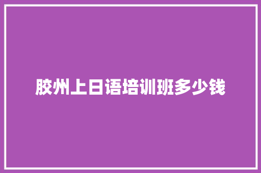 胶州上日语培训班多少钱 商业计划书范文