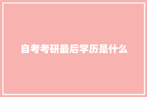 自考考研最后学历是什么 范文之家