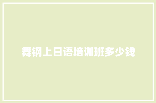 舞钢上日语培训班多少钱 优秀范文