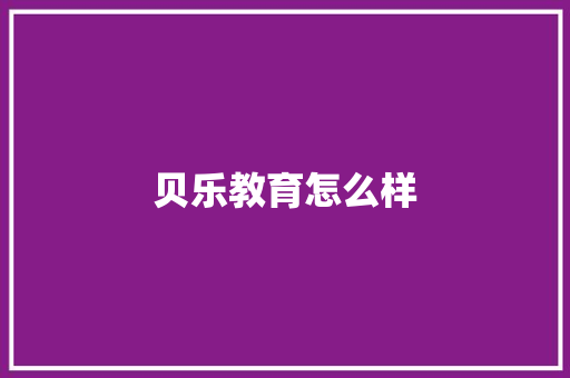 贝乐教育怎么样 范文精选网