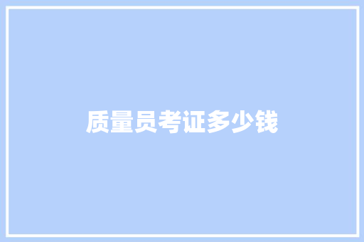 质量员考证多少钱 范文之家