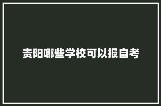 贵阳哪些学校可以报自考 范文宝典
