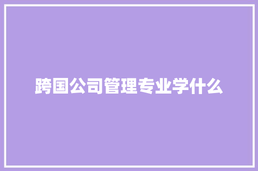 跨国公司管理专业学什么 合同协议