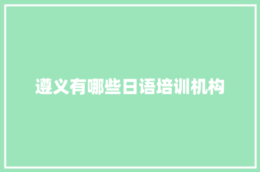 遵义有哪些日语培训机构 优秀范文