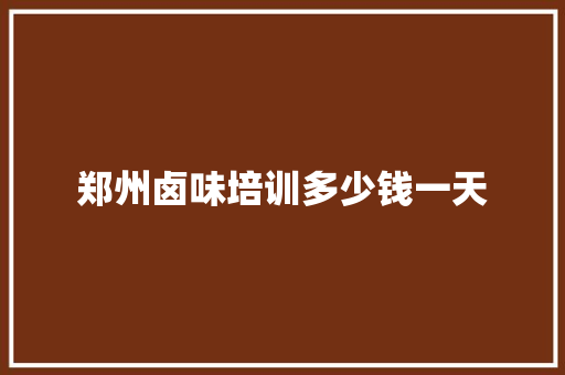 郑州卤味培训多少钱一天 范文宝典