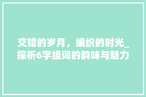 交错的岁月，编织的时光_探析6字组词的韵味与魅力_交的6字组词 职场应用