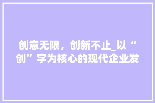 创意无限，创新不止_以“创”字为核心的现代企业发展之路_创意的创字组词语