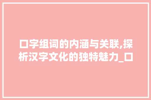 口字组词的内涵与关联,探析汉字文化的独特魅力_口字组词都与什么有关