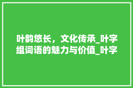 叶韵悠长，文化传承_叶字组词语的魅力与价值_叶字组词语大全集