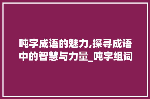 吨字成语的魅力,探寻成语中的智慧与力量_吨字组词成语和拼音
