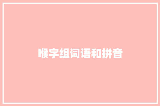 喉字组词语和拼音 范文之家