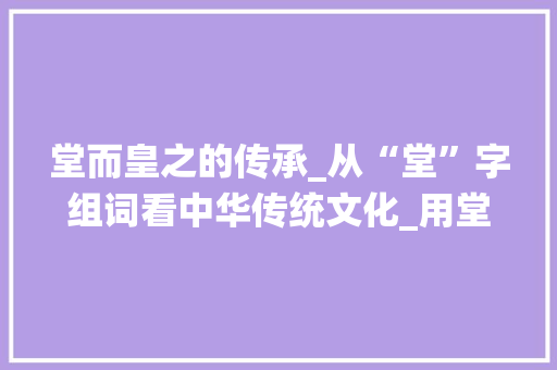 堂而皇之的传承_从“堂”字组词看中华传统文化_用堂字组词并造句