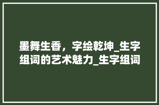 墨舞生香，字绘乾坤_生字组词的艺术魅力_生字组词画画图片 合同协议