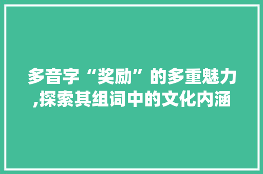 多音字“奖励”的多重魅力,探索其组词中的文化内涵_奖励的多音字组词 职场应用