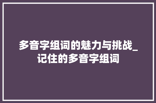 多音字组词的魅力与挑战_记住的多音字组词
