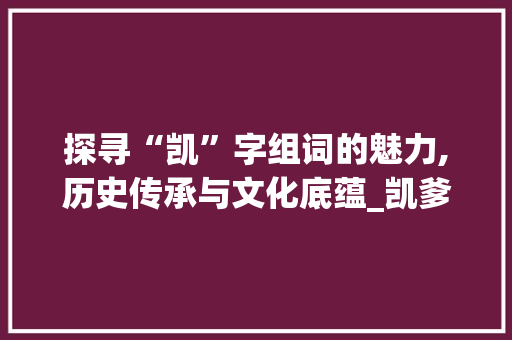 探寻“凯”字组词的魅力,历史传承与文化底蕴_凯爹的凯字组词 合同协议