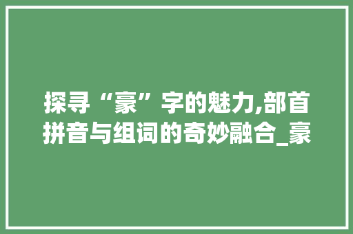 探寻“豪”字的魅力,部首拼音与组词的奇妙融合_豪字组词和部首拼音