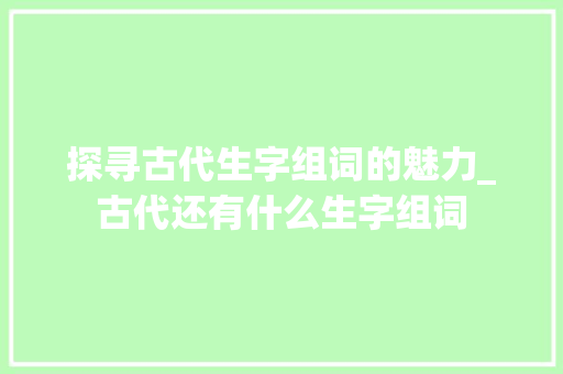 探寻古代生字组词的魅力_古代还有什么生字组词