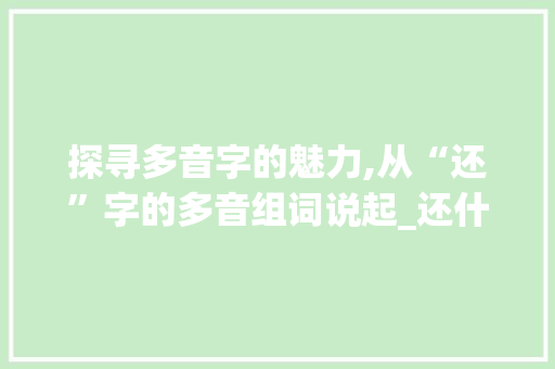 探寻多音字的魅力,从“还”字的多音组词说起_还什么多音字组词 职场应用
