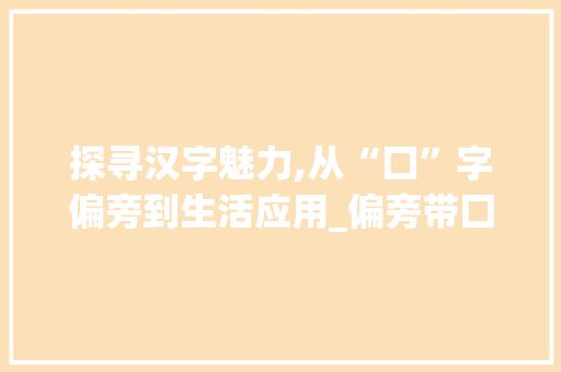 探寻汉字魅力,从“囗”字偏旁到生活应用_偏旁带囗的字组词