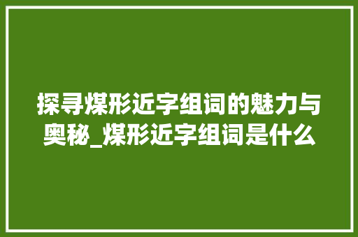 探寻煤形近字组词的魅力与奥秘_煤形近字组词是什么 范文精选网