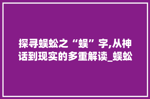 探寻蜈蚣之“蜈”字,从神话到现实的多重解读_蜈蚣的蜈字组词语 范文宝典