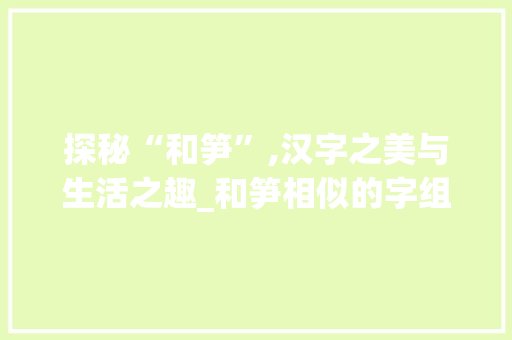 探秘“和笋”,汉字之美与生活之趣_和笋相似的字组词