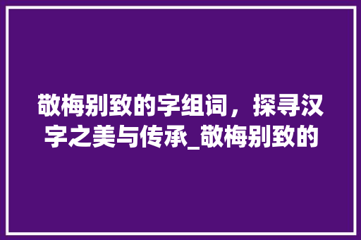敬梅别致的字组词，探寻汉字之美与传承_敬梅别致的字组词