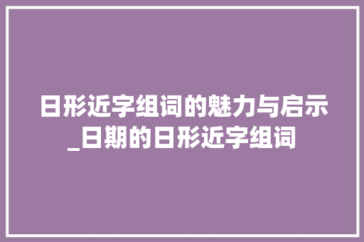 日形近字组词的魅力与启示_日期的日形近字组词 优秀范文