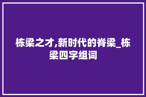 栋梁之才,新时代的脊梁_栋梁四字组词 范文精选网
