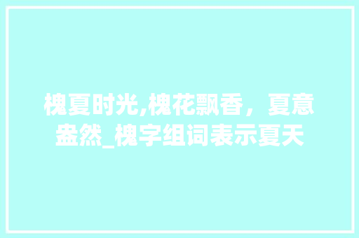 槐夏时光,槐花飘香，夏意盎然_槐字组词表示夏天
