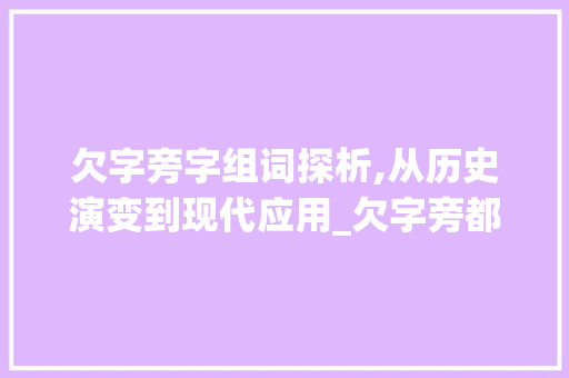 欠字旁字组词探析,从历史演变到现代应用_欠字旁都有哪些字组词