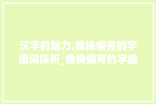 汉字的魅力,像换偏旁的字组词探析_像换偏旁的字组词