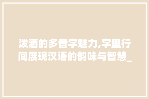 泼洒的多音字魅力,字里行间展现汉语的韵味与智慧_泼洒的多音字组词 商业计划书范文