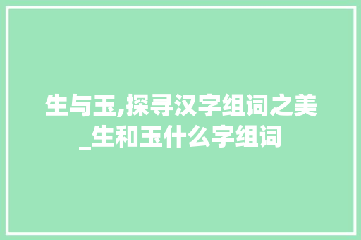 生与玉,探寻汉字组词之美_生和玉什么字组词