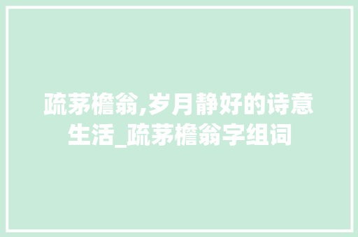 疏茅檐翁,岁月静好的诗意生活_疏茅檐翁字组词 范文之家