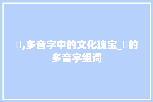 礘,多音字中的文化瑰宝_礘的多音字组词 范文精选网