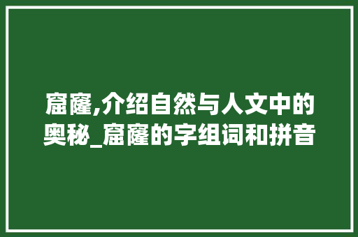 窟窿,介绍自然与人文中的奥秘_窟窿的字组词和拼音 范文精选网